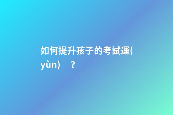 如何提升孩子的考試運(yùn)？